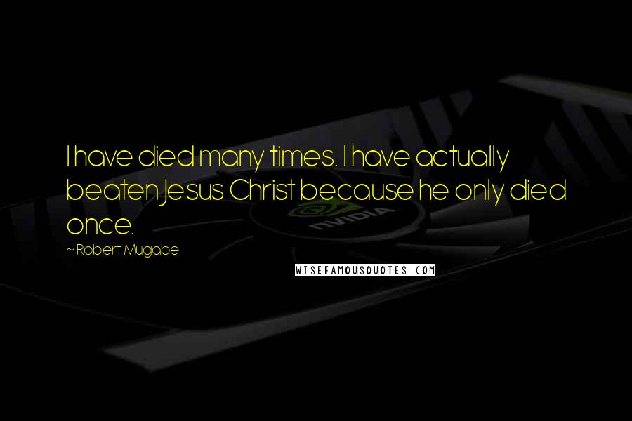 Robert Mugabe Quotes: I have died many times. I have actually beaten Jesus Christ because he only died once.