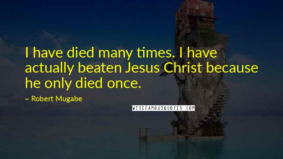 Robert Mugabe Quotes: I have died many times. I have actually beaten Jesus Christ because he only died once.