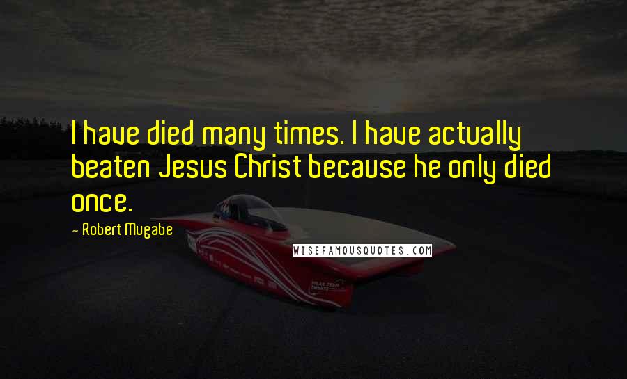 Robert Mugabe Quotes: I have died many times. I have actually beaten Jesus Christ because he only died once.