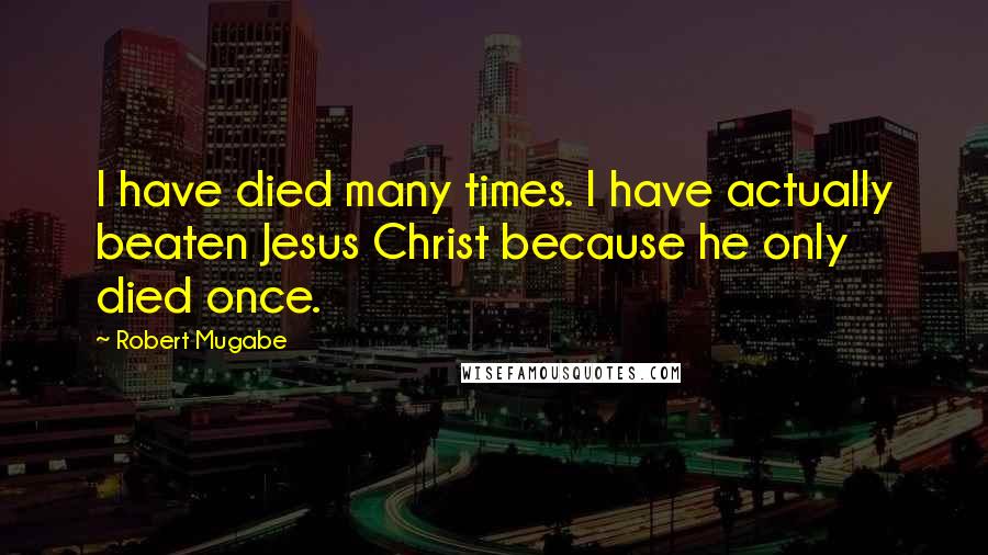 Robert Mugabe Quotes: I have died many times. I have actually beaten Jesus Christ because he only died once.