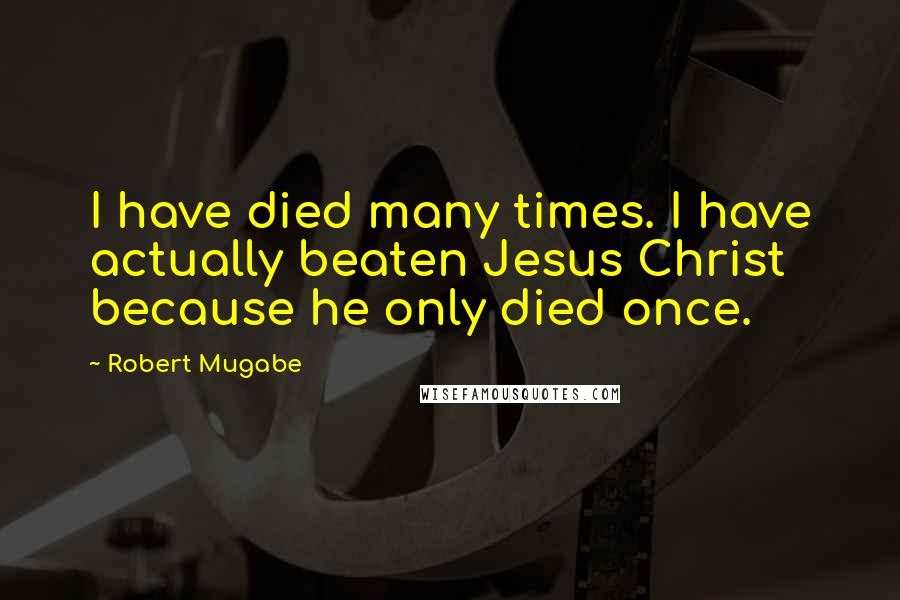 Robert Mugabe Quotes: I have died many times. I have actually beaten Jesus Christ because he only died once.