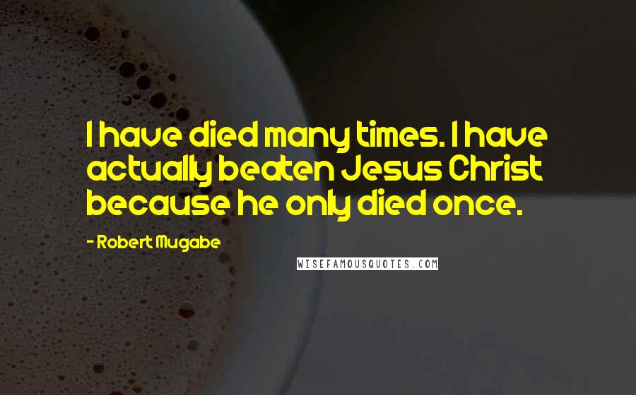 Robert Mugabe Quotes: I have died many times. I have actually beaten Jesus Christ because he only died once.