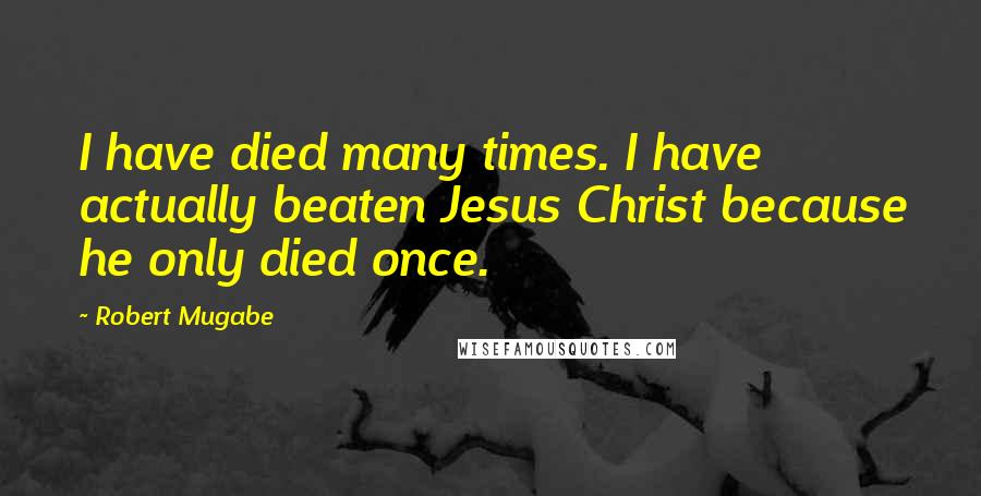 Robert Mugabe Quotes: I have died many times. I have actually beaten Jesus Christ because he only died once.