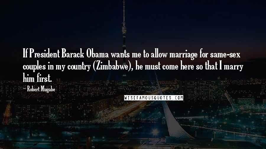 Robert Mugabe Quotes: If President Barack Obama wants me to allow marriage for same-sex couples in my country (Zimbabwe), he must come here so that I marry him first.