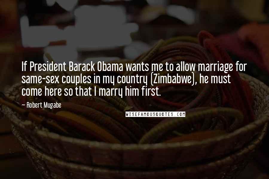 Robert Mugabe Quotes: If President Barack Obama wants me to allow marriage for same-sex couples in my country (Zimbabwe), he must come here so that I marry him first.