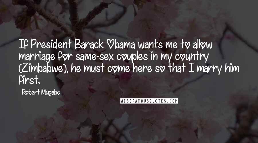 Robert Mugabe Quotes: If President Barack Obama wants me to allow marriage for same-sex couples in my country (Zimbabwe), he must come here so that I marry him first.