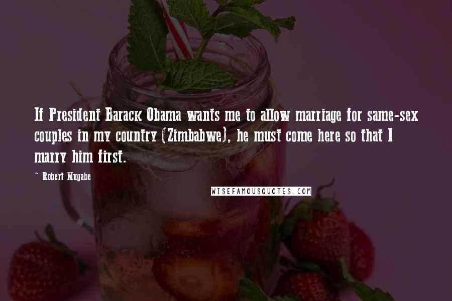 Robert Mugabe Quotes: If President Barack Obama wants me to allow marriage for same-sex couples in my country (Zimbabwe), he must come here so that I marry him first.