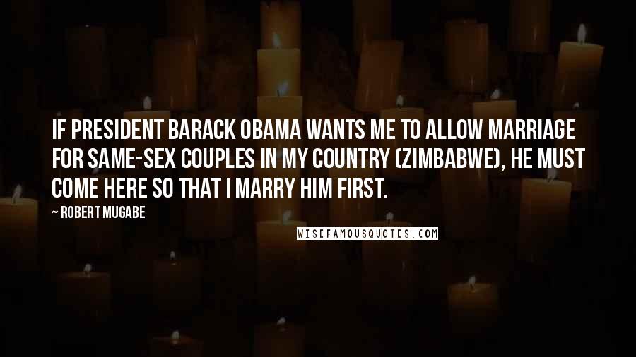 Robert Mugabe Quotes: If President Barack Obama wants me to allow marriage for same-sex couples in my country (Zimbabwe), he must come here so that I marry him first.