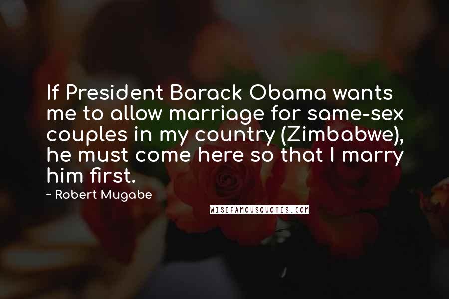 Robert Mugabe Quotes: If President Barack Obama wants me to allow marriage for same-sex couples in my country (Zimbabwe), he must come here so that I marry him first.