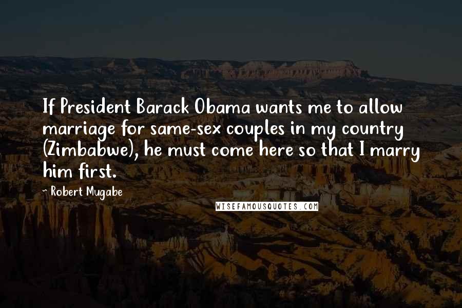 Robert Mugabe Quotes: If President Barack Obama wants me to allow marriage for same-sex couples in my country (Zimbabwe), he must come here so that I marry him first.