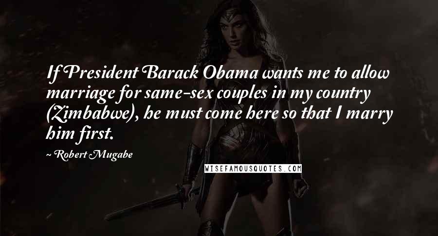 Robert Mugabe Quotes: If President Barack Obama wants me to allow marriage for same-sex couples in my country (Zimbabwe), he must come here so that I marry him first.