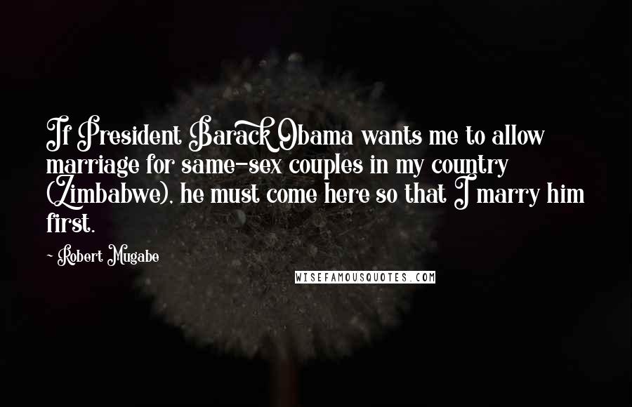 Robert Mugabe Quotes: If President Barack Obama wants me to allow marriage for same-sex couples in my country (Zimbabwe), he must come here so that I marry him first.