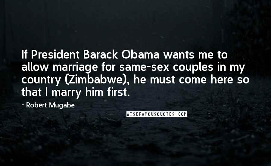 Robert Mugabe Quotes: If President Barack Obama wants me to allow marriage for same-sex couples in my country (Zimbabwe), he must come here so that I marry him first.