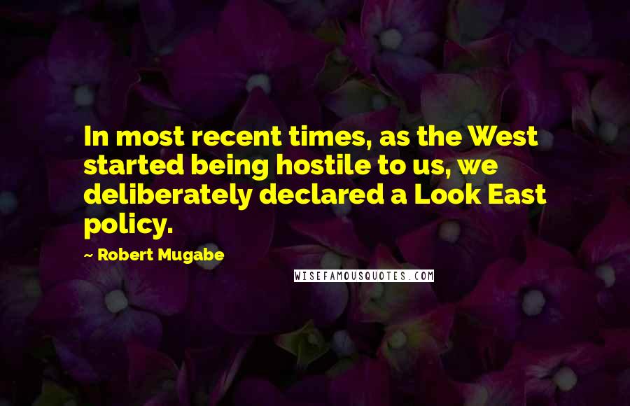 Robert Mugabe Quotes: In most recent times, as the West started being hostile to us, we deliberately declared a Look East policy.