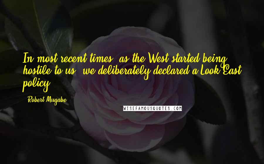 Robert Mugabe Quotes: In most recent times, as the West started being hostile to us, we deliberately declared a Look East policy.