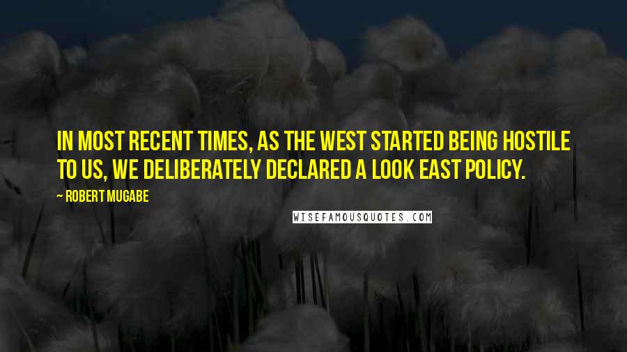 Robert Mugabe Quotes: In most recent times, as the West started being hostile to us, we deliberately declared a Look East policy.