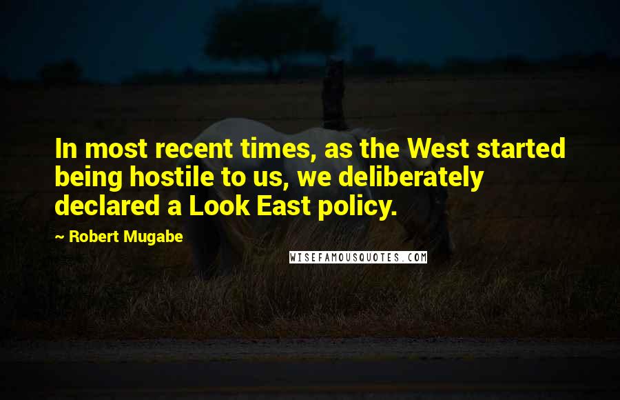 Robert Mugabe Quotes: In most recent times, as the West started being hostile to us, we deliberately declared a Look East policy.