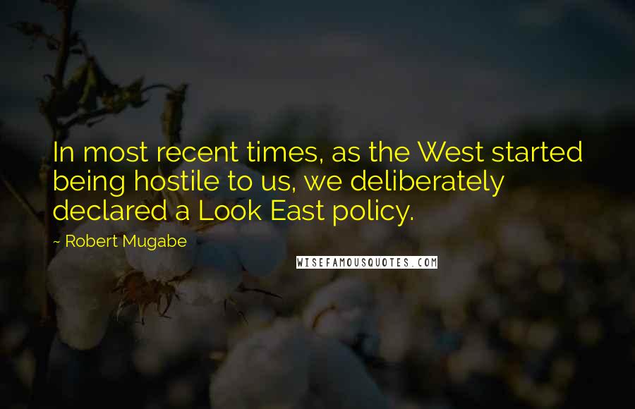 Robert Mugabe Quotes: In most recent times, as the West started being hostile to us, we deliberately declared a Look East policy.