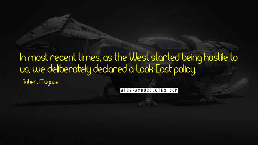 Robert Mugabe Quotes: In most recent times, as the West started being hostile to us, we deliberately declared a Look East policy.