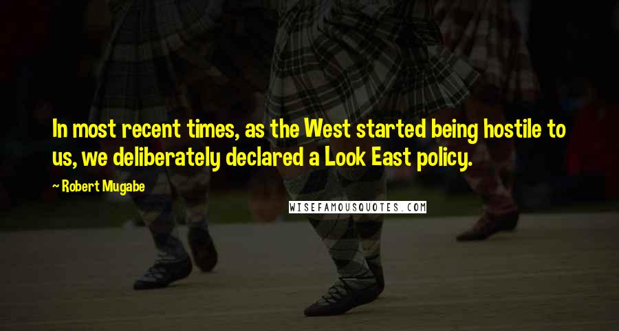 Robert Mugabe Quotes: In most recent times, as the West started being hostile to us, we deliberately declared a Look East policy.