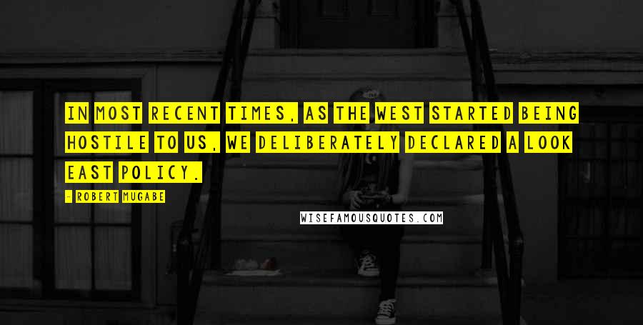 Robert Mugabe Quotes: In most recent times, as the West started being hostile to us, we deliberately declared a Look East policy.