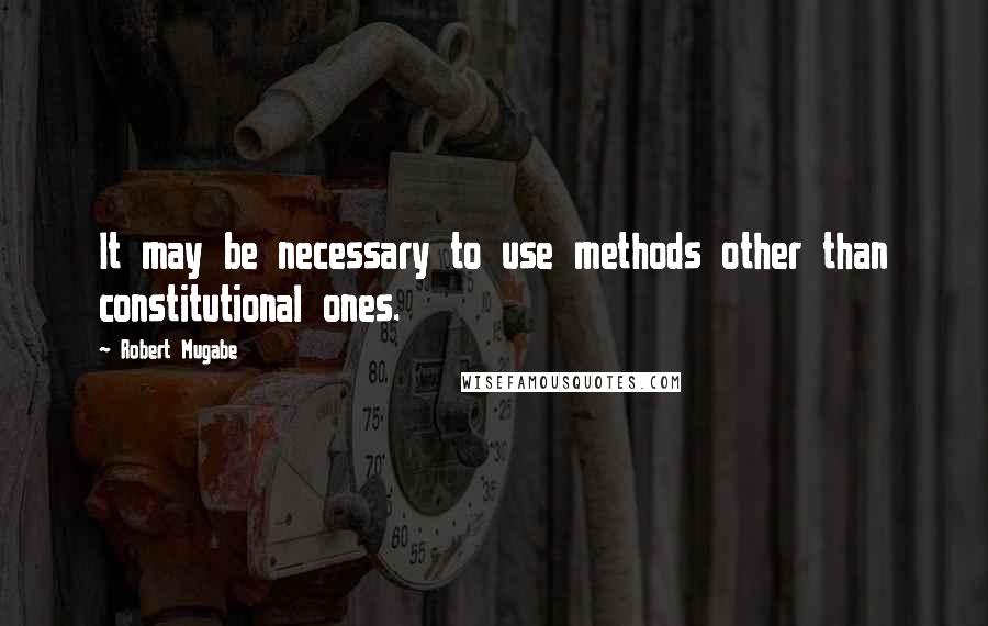 Robert Mugabe Quotes: It may be necessary to use methods other than constitutional ones.