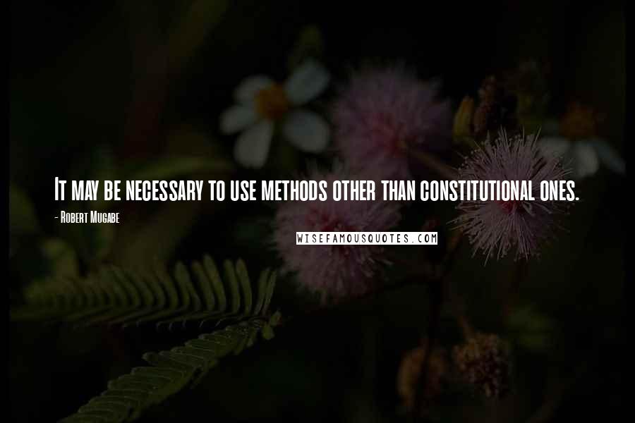 Robert Mugabe Quotes: It may be necessary to use methods other than constitutional ones.