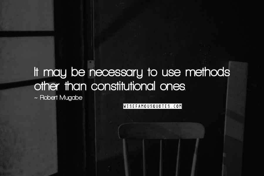 Robert Mugabe Quotes: It may be necessary to use methods other than constitutional ones.