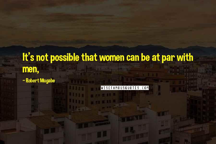 Robert Mugabe Quotes: It's not possible that women can be at par with men,