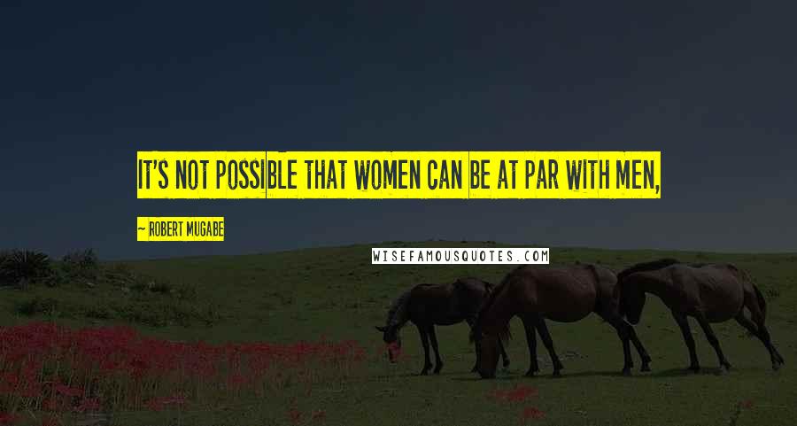 Robert Mugabe Quotes: It's not possible that women can be at par with men,