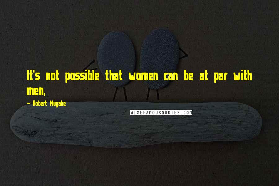 Robert Mugabe Quotes: It's not possible that women can be at par with men,
