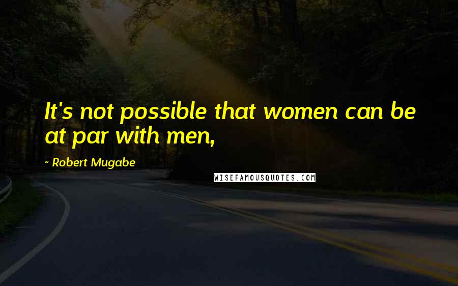 Robert Mugabe Quotes: It's not possible that women can be at par with men,