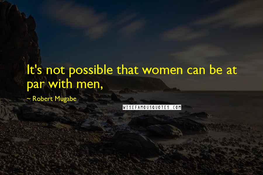 Robert Mugabe Quotes: It's not possible that women can be at par with men,