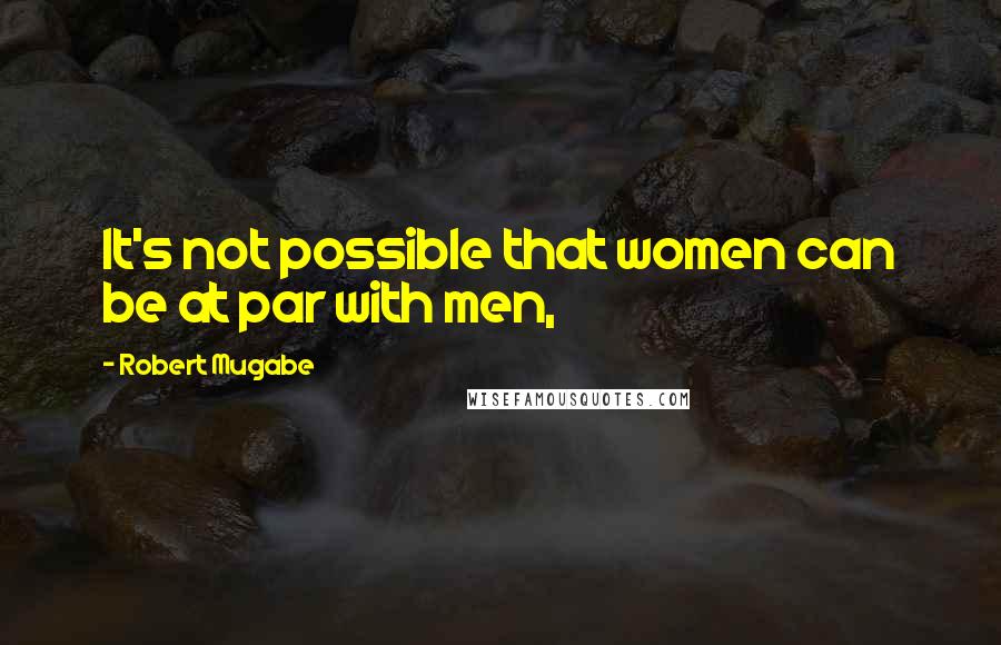 Robert Mugabe Quotes: It's not possible that women can be at par with men,