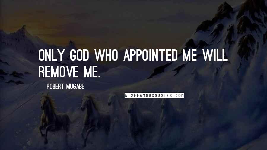 Robert Mugabe Quotes: Only God who appointed me will remove me.