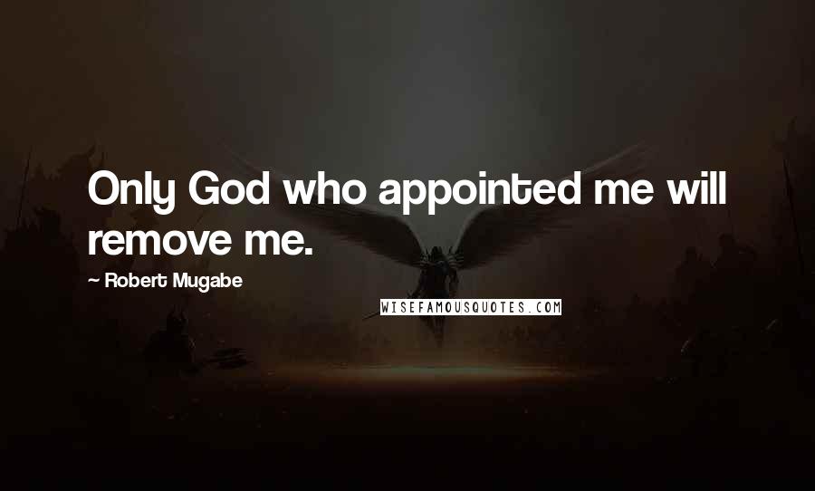 Robert Mugabe Quotes: Only God who appointed me will remove me.