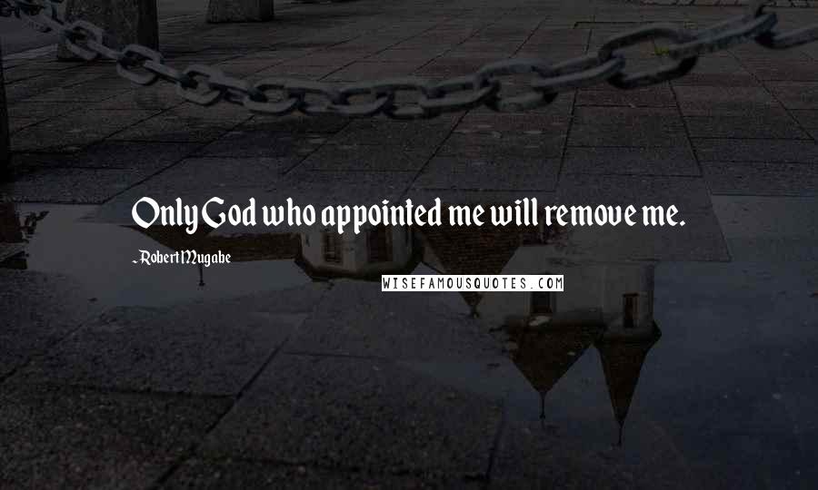 Robert Mugabe Quotes: Only God who appointed me will remove me.