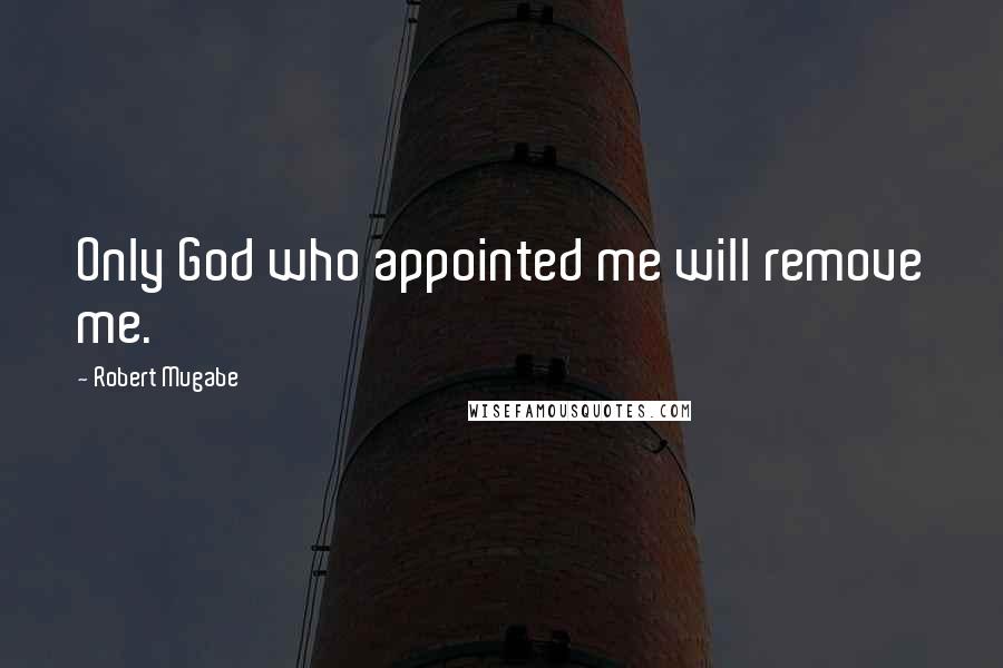 Robert Mugabe Quotes: Only God who appointed me will remove me.