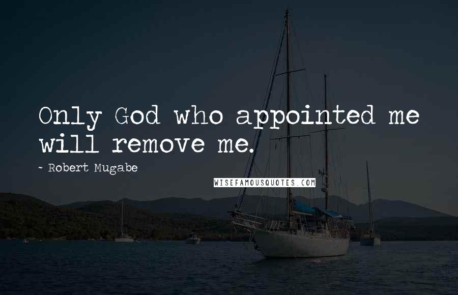 Robert Mugabe Quotes: Only God who appointed me will remove me.