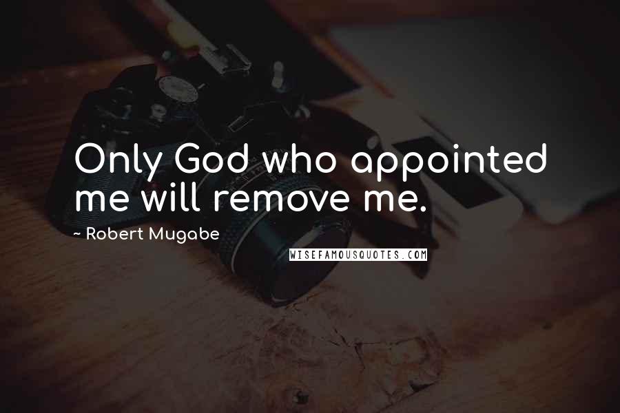 Robert Mugabe Quotes: Only God who appointed me will remove me.