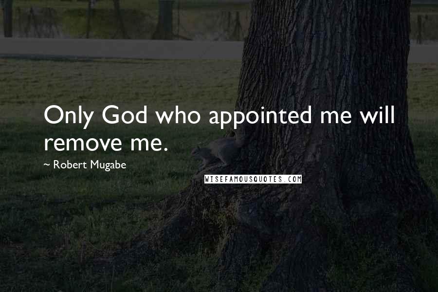 Robert Mugabe Quotes: Only God who appointed me will remove me.