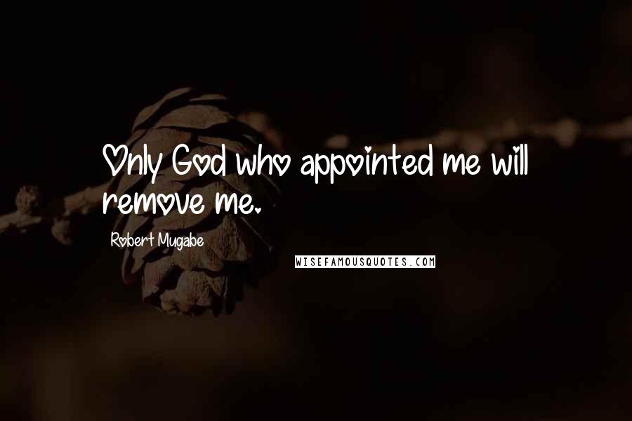 Robert Mugabe Quotes: Only God who appointed me will remove me.