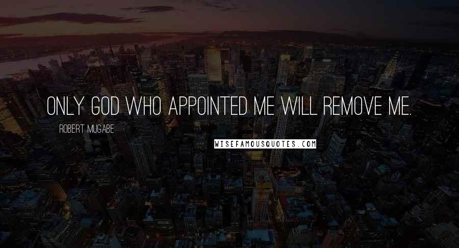 Robert Mugabe Quotes: Only God who appointed me will remove me.