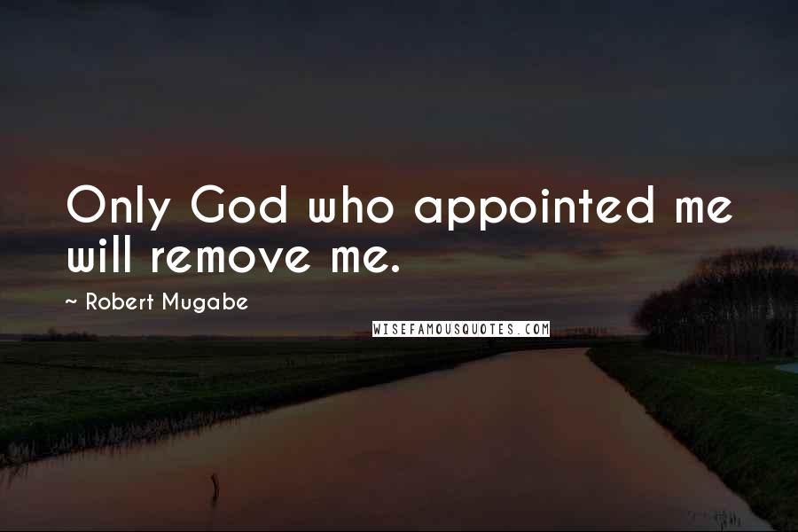 Robert Mugabe Quotes: Only God who appointed me will remove me.