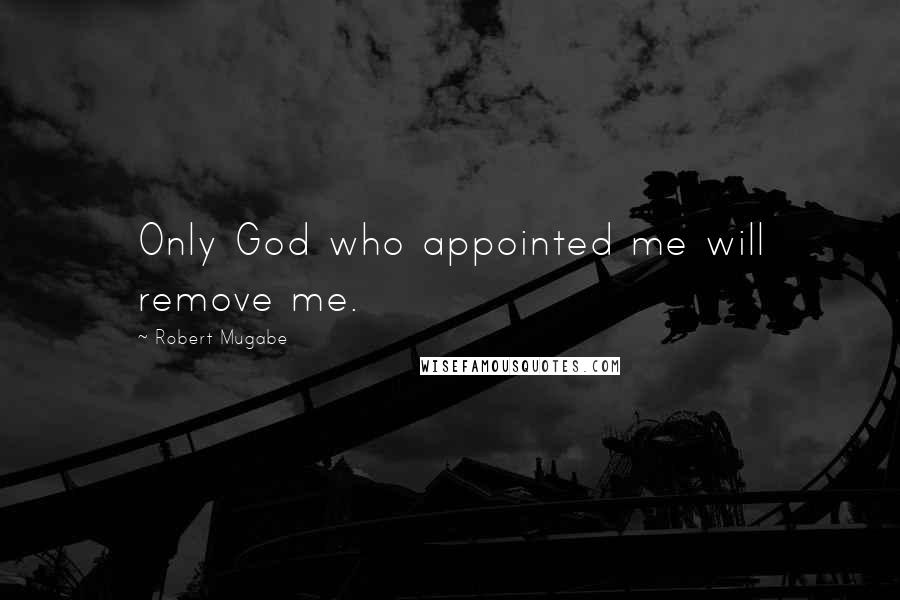 Robert Mugabe Quotes: Only God who appointed me will remove me.