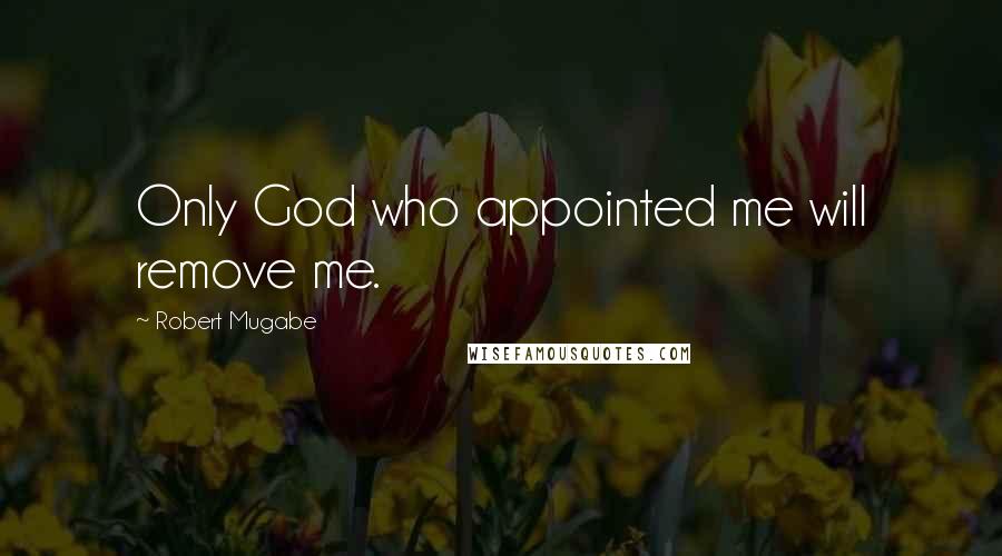 Robert Mugabe Quotes: Only God who appointed me will remove me.