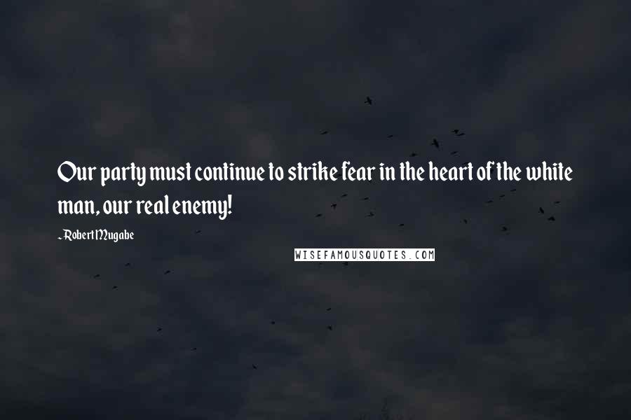 Robert Mugabe Quotes: Our party must continue to strike fear in the heart of the white man, our real enemy!