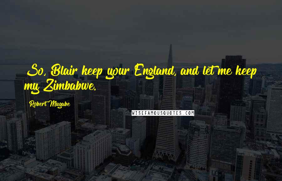 Robert Mugabe Quotes: So, Blair keep your England, and let me keep my Zimbabwe.