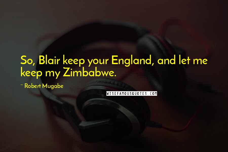 Robert Mugabe Quotes: So, Blair keep your England, and let me keep my Zimbabwe.