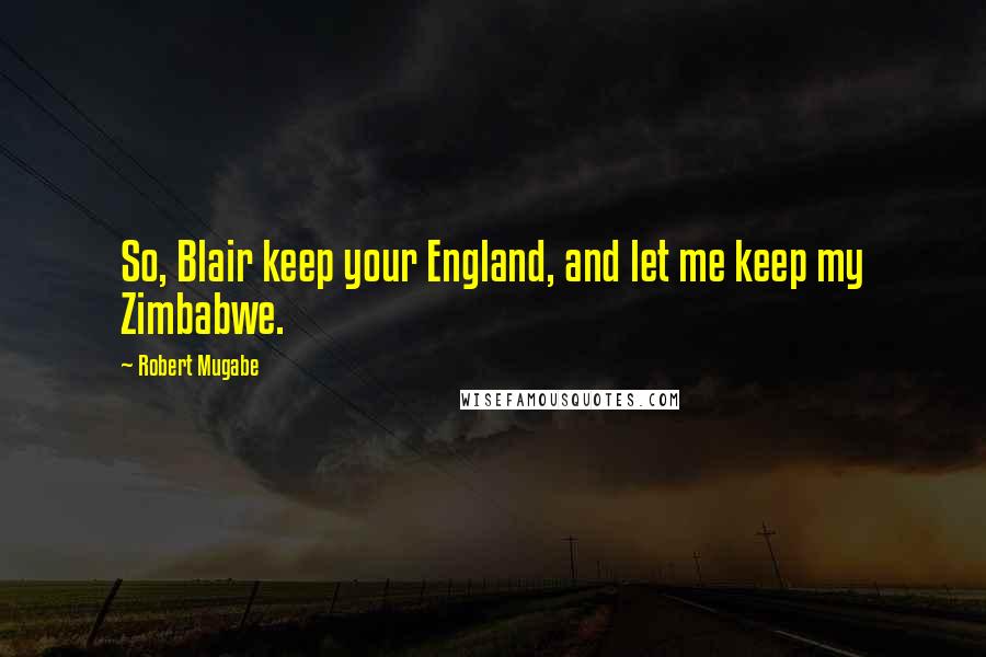 Robert Mugabe Quotes: So, Blair keep your England, and let me keep my Zimbabwe.
